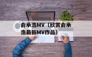 俞承浩MV（欣赏俞承浩最新MV作品）