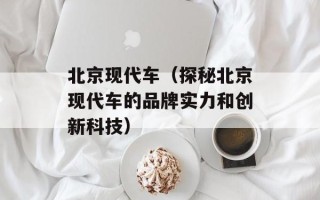 北京现代车（探秘北京现代车的品牌实力和创新科技）