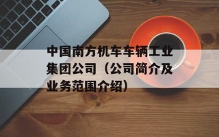 中国南方机车车辆工业集团公司（公司简介及业务范围介绍）