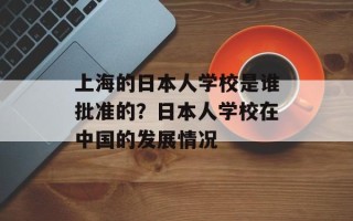 上海的日本人学校是谁批准的？日本人学校在中国的发展情况