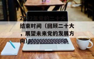 2022年党的二十大结束时间（回顾二十大，展望未来党的发展方向）