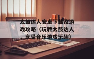 太鼓达人安卓下载及游戏攻略（玩转太鼓达人，享受音乐游戏乐趣）