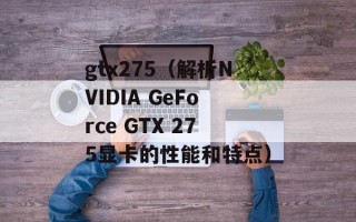 gtx275（解析NVIDIA GeForce GTX 275显卡的性能和特点）