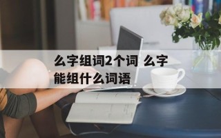 么字组词2个词 么字能组什么词语