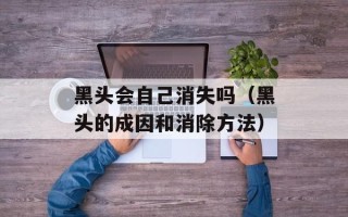 黑头会自己消失吗（黑头的成因和消除方法）