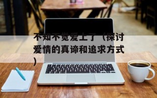 不知不觉爱上了（探讨爱情的真谛和追求方式）