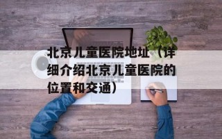 北京儿童医院地址（详细介绍北京儿童医院的位置和交通）