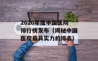 2020年度中国医院排行榜发布（揭秘中国医院最具实力的排名）