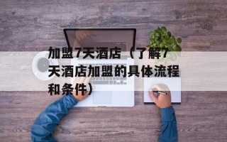 加盟7天酒店（了解7天酒店加盟的具体流程和条件）