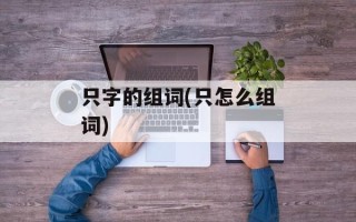 只字的组词(只怎么组词)