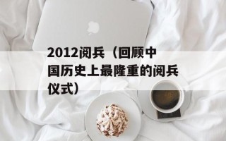2012阅兵（回顾中国历史上最隆重的阅兵仪式）