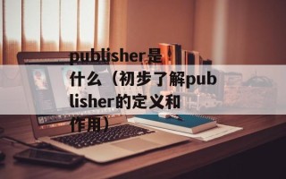 publisher是什么（初步了解publisher的定义和作用）