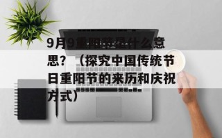 9月9重阳节是什么意思？（探究中国传统节日重阳节的来历和庆祝方式）