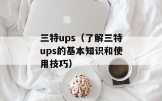 三特ups（了解三特ups的基本知识和使用技巧）