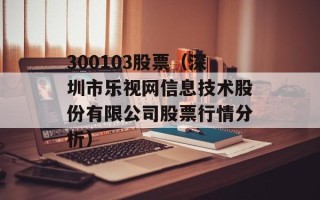 300103股票（深圳市乐视网信息技术股份有限公司股票行情分析）