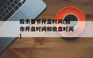 股市春节开盘时间(股市开盘时间和收盘时间)