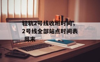 轻轨2号线收班时间，2号线全部站点时间表 周末