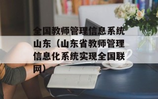 全国教师管理信息系统山东（山东省教师管理信息化系统实现全国联网）