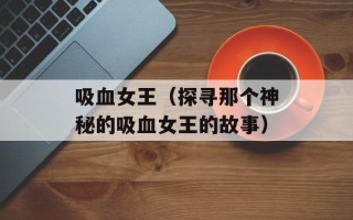吸血女王（探寻那个神秘的吸血女王的故事）