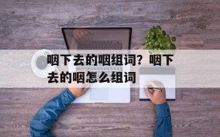 咽下去的咽组词？咽下去的咽怎么组词