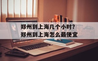 郑州到上海几个小时？郑州到上海怎么最便宜
