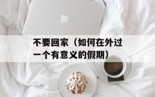 不要回家（如何在外过一个有意义的假期）