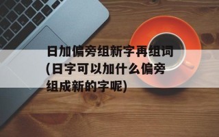 日加偏旁组新字再组词(日字可以加什么偏旁组成新的字呢)