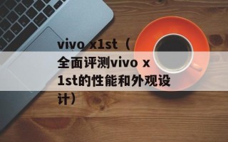 vivo x1st（全面评测vivo x1st的性能和外观设计）