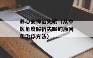 养心安神治失眠（从中医角度解析失眠的原因和治疗方法）