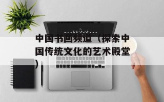 中国书画频道（探索中国传统文化的艺术殿堂）