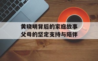 黄晓明背后的家庭故事父母的坚定支持与陪伴