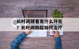 长时间硬着有什么坏处？长时间勃起如何治疗