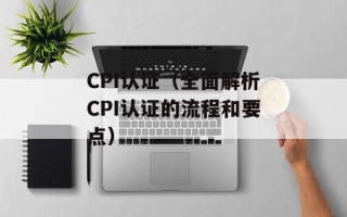 CPI认证（全面解析CPI认证的流程和要点）