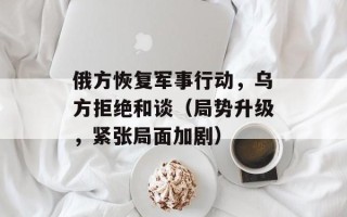 俄方恢复军事行动，乌方拒绝和谈（局势升级，紧张局面加剧）