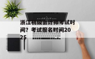 浙江初级会计师考试时间？考试报名时间2025