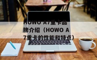HOWO A7重卡品牌介绍（HOWO A7重卡的性能和特点）