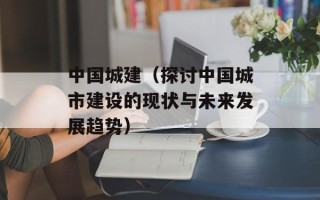 中国城建（探讨中国城市建设的现状与未来发展趋势）