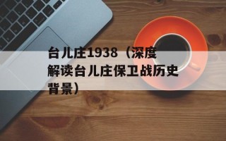 台儿庄1938（深度解读台儿庄保卫战历史背景）