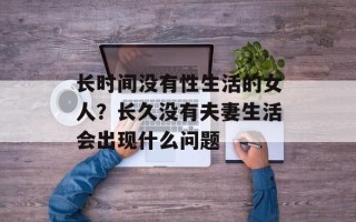 长时间没有性生活的女人？长久没有夫妻生活会出现什么问题
