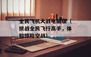 全民飞机大战电脑版（挑战全民飞行高手，体验惊险空战）
