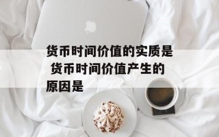 货币时间价值的实质是 货币时间价值产生的原因是