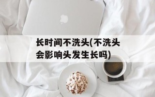 长时间不洗头(不洗头会影响头发生长吗)
