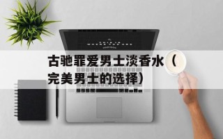 古驰罪爱男士淡香水（完美男士的选择）