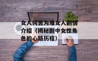 女人何苦为难女人剧情介绍（揭秘剧中女性角色的心路历程）