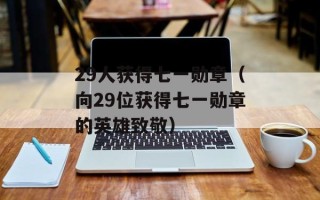 29人获得七一勋章（向29位获得七一勋章的英雄致敬）