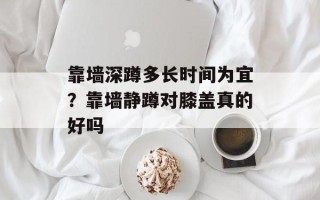 靠墙深蹲多长时间为宜？靠墙静蹲对膝盖真的好吗