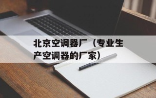 北京空调器厂（专业生产空调器的厂家）