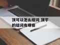 顶可以怎么组词 顶字的组词有哪些