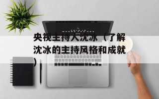 央视主持人沈冰（了解沈冰的主持风格和成就）