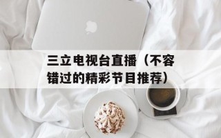 三立电视台直播（不容错过的精彩节目推荐）